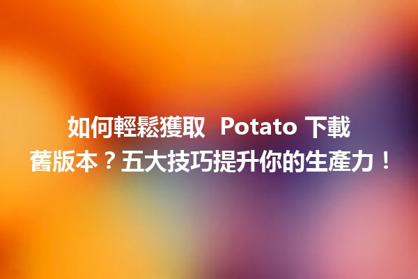 如何輕鬆獲取 🎮 Potato 下載舊版本？五大技巧提升你的生產力！