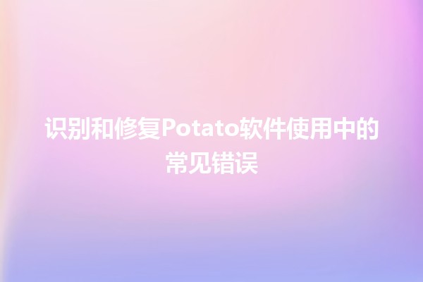 识别和修复Potato软件使用中的常见错误💻🐾