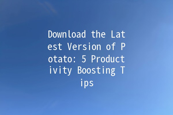 Download the Latest Version of Potato: 5 Productivity Boosting Tips 🥔💻