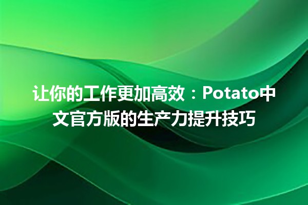 🌟 让你的工作更加高效：Potato中文官方版的生产力提升技巧