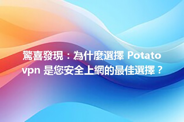 驚喜發現：為什麼選擇 Potatovpn 是您安全上網的最佳選擇？🌐✨