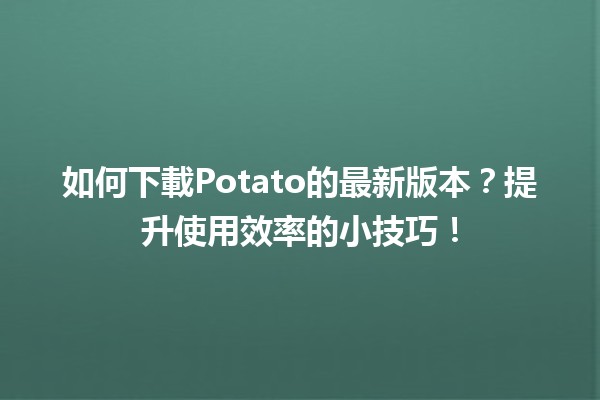 如何下載🥔Potato的最新版本？提升使用效率的小技巧！