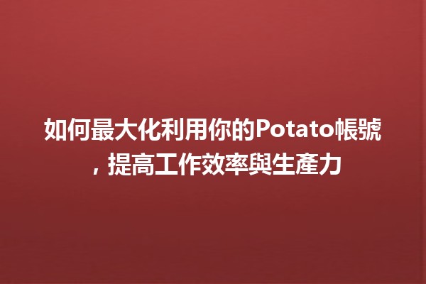 如何最大化利用你的🍟Potato帳號，提高工作效率與生產力✨