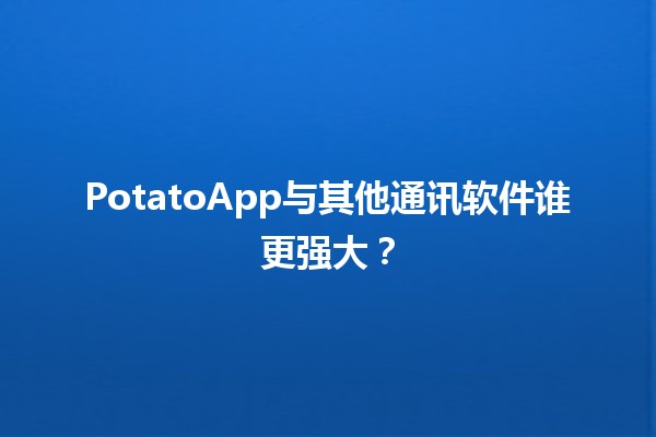 PotatoApp与其他通讯软件谁更强大？🔍🤔