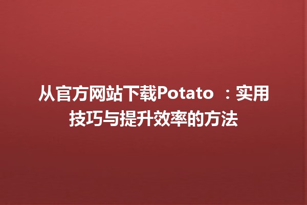 从官方网站下载Potato 🥔：实用技巧与提升效率的方法