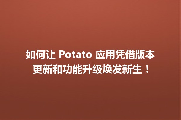 🍟 如何让🍠 Potato 应用凭借版本更新和功能升级焕发新生！