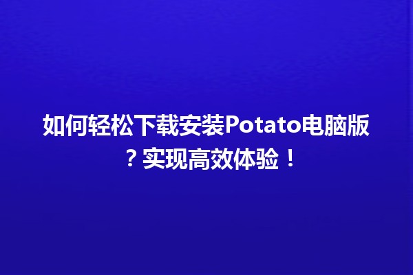 📥 如何轻松下载安装Potato电脑版？实现高效体验！