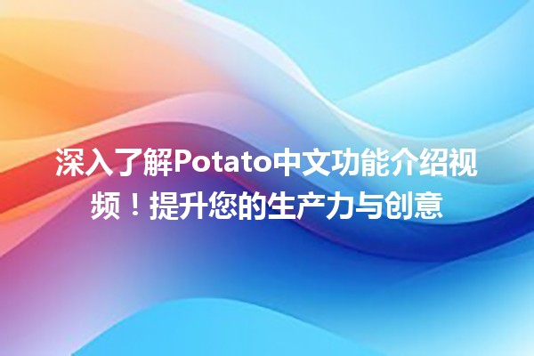 🌟深入了解Potato中文功能介绍视频！提升您的生产力与创意🌟