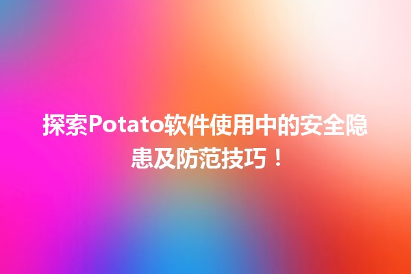 🥔 探索Potato软件使用中的安全隐患及防范技巧！