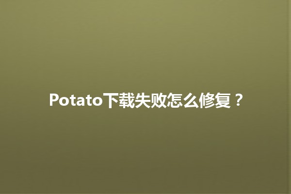 Potato下载失败怎么修复？🚀📥