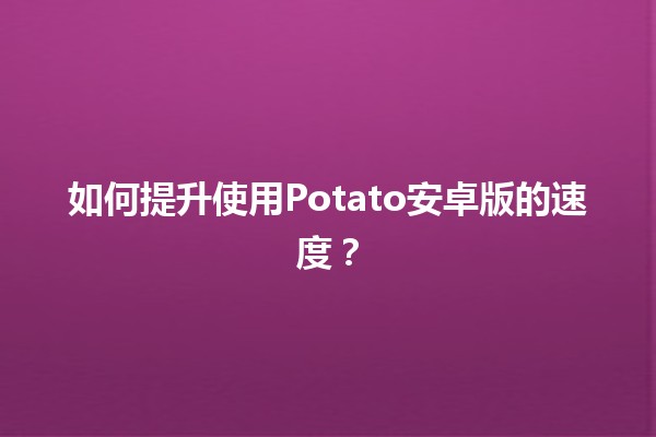 🚀 如何提升使用Potato安卓版的速度？📱