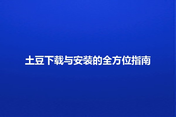 🌟 土豆下载与安装的全方位指南🚀