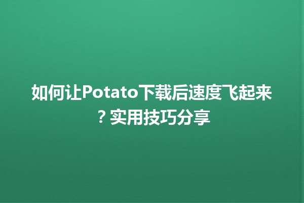 🚀 如何让Potato下载后速度飞起来？实用技巧分享