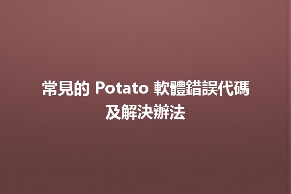 🚨常見的 Potato 軟體錯誤代碼及解決辦法💻