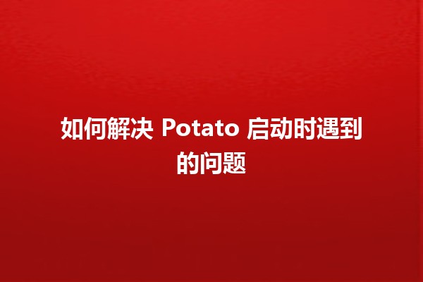 如何解决 Potato 启动时遇到的问题 🥔🔧