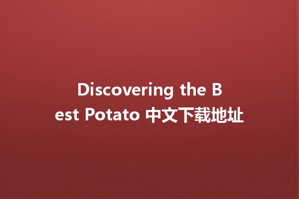 Discovering the Best Potato 中文下载地址 🥔✨