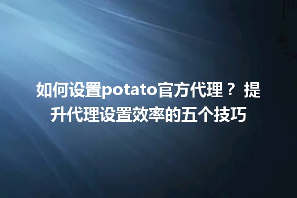 如何设置potato官方代理？🚀 提升代理设置效率的五个技巧