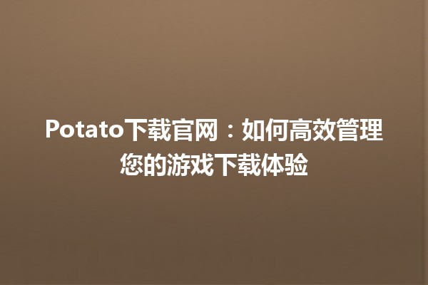 🍟Potato下载官网：如何高效管理您的游戏下载体验