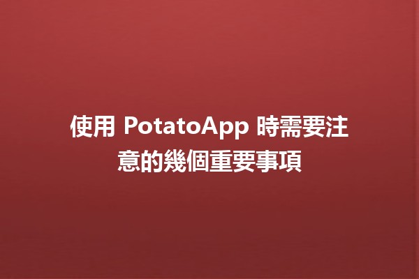 使用 PotatoApp 時需要注意的幾個重要事項 🍟💡