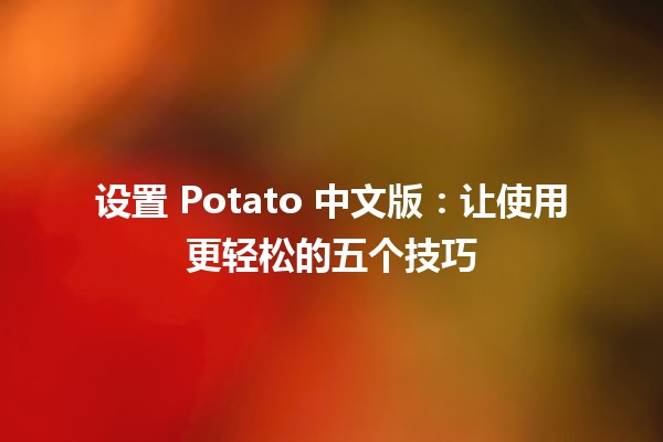 设置 Potato 中文版：让使用更轻松的五个技巧 🍟📱