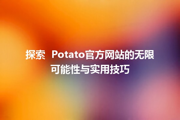 探索 🍟 Potato官方网站的无限可能性与实用技巧