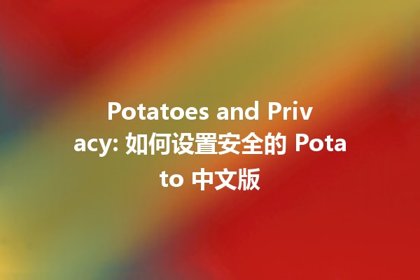 🍟 Potatoes and Privacy: 如何设置安全的 Potato 中文版 🤖