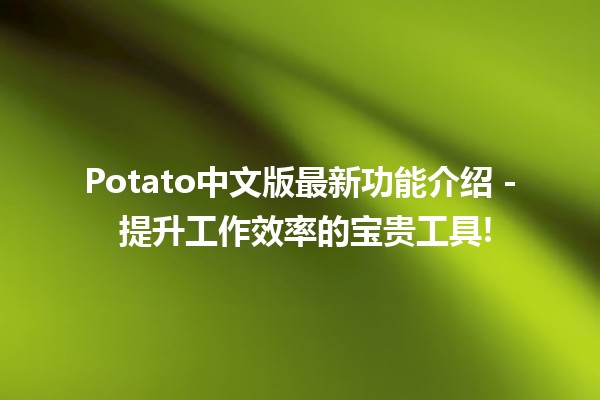 🌟 Potato中文版最新功能介绍 - 提升工作效率的宝贵工具! 🚀