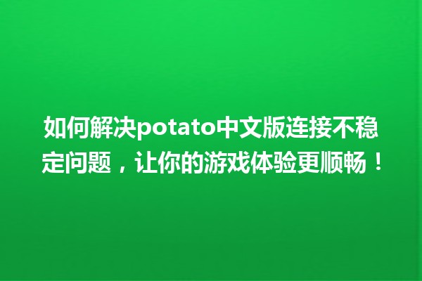 📶 如何解决potato中文版连接不稳定问题，让你的游戏体验更顺畅！🎮