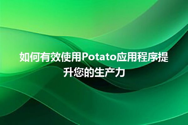 🥔 如何有效使用Potato应用程序提升您的生产力