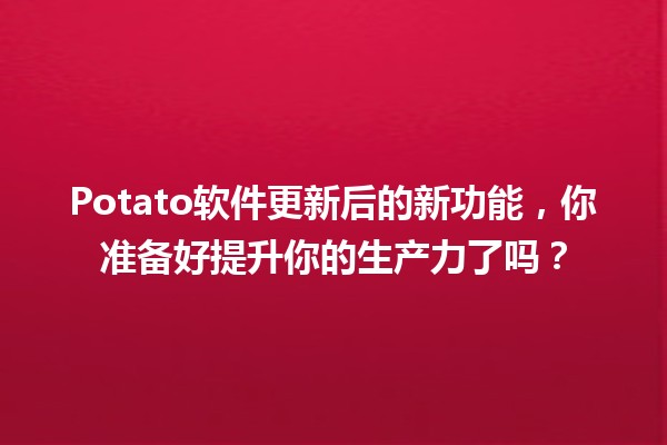 🚀Potato软件更新后的新功能，你准备好提升你的生产力了吗？