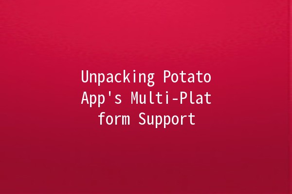 Unpacking PotatoApp's Multi-Platform Support 🌍✨