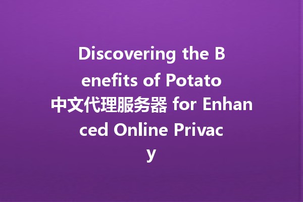 Discovering the Benefits of Potato中文代理服务器 for Enhanced Online Privacy 🥔🔒