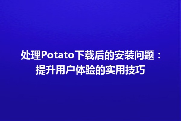 处理Potato下载后的安装问题🛠️：提升用户体验的实用技巧