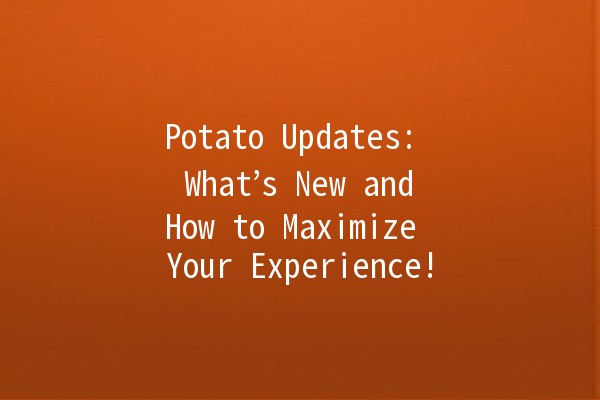 Potato Updates: 🥔 What’s New and How to Maximize Your Experience!