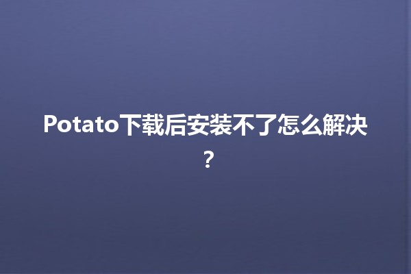 Potato下载后安装不了怎么解决？🤔💻