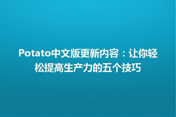 🥔 Potato中文版更新内容：让你轻松提高生产力的五个技巧🌟