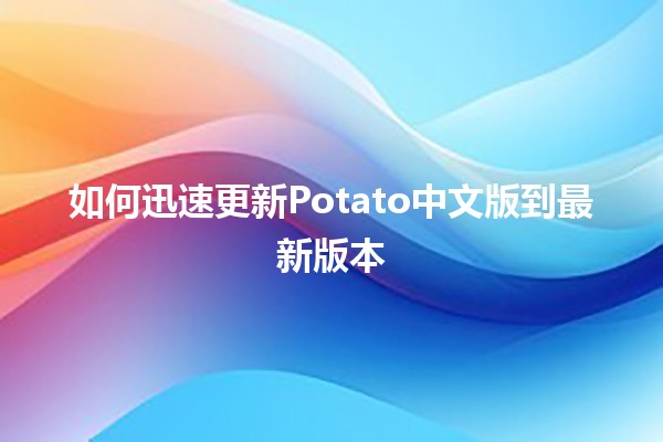 如何迅速更新Potato中文版到最新版本 🚀