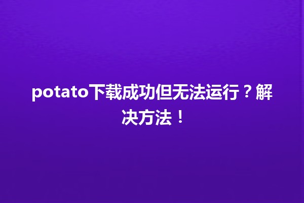 potato下载成功但无法运行？解决方法！🚀🔧