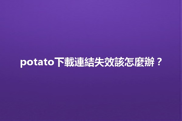 potato下載連結失效該怎麼辦？💡🔗