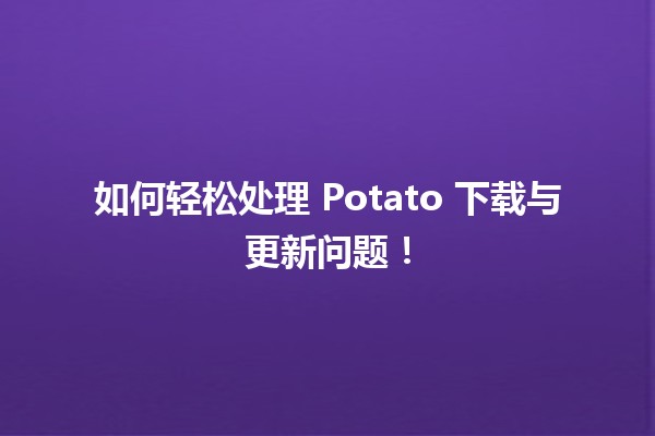 如何轻松处理 Potato 下载与更新问题！🥔✨