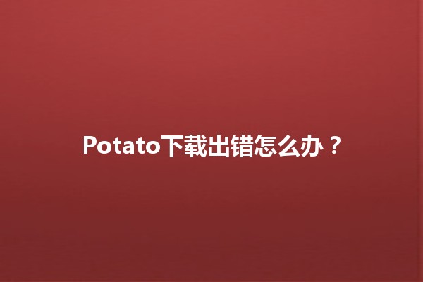 Potato下载出错怎么办？🛠️✨