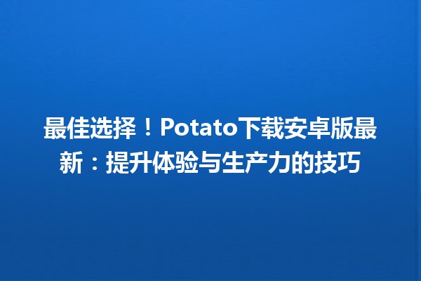 🎉 最佳选择！Potato下载安卓版最新：提升体验与生产力的技巧 🚀