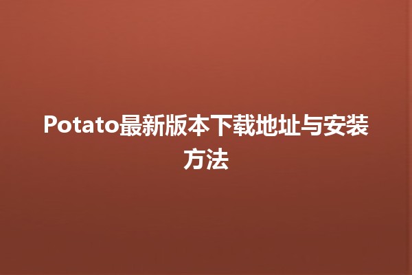 🌟 Potato最新版本下载地址与安装方法 🚀