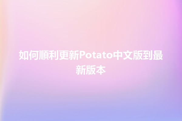 如何順利更新Potato中文版到最新版本 🚀🍟