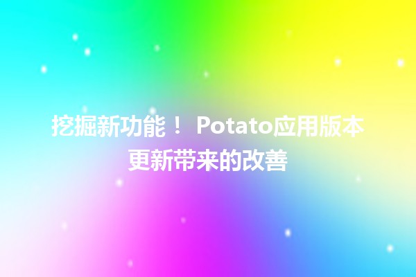 挖掘新功能！🎉 Potato应用版本更新带来的改善