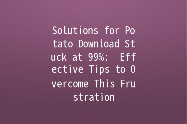 Solutions for Potato Download Stuck at 99%: 🥔🔄 Effective Tips to Overcome This Frustration