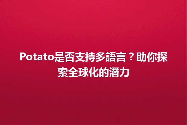 🍟 Potato是否支持多語言？助你探索全球化的潛力 🌍