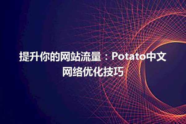 🍟 提升你的网站流量：Potato中文网络优化技巧 🌐