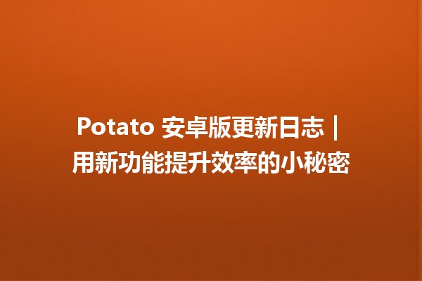 Potato 安卓版更新日志📝 | 用新功能提升效率的小秘密