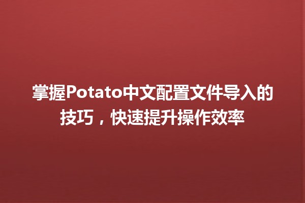 📦 掌握Potato中文配置文件导入的技巧，快速提升操作效率 🚀